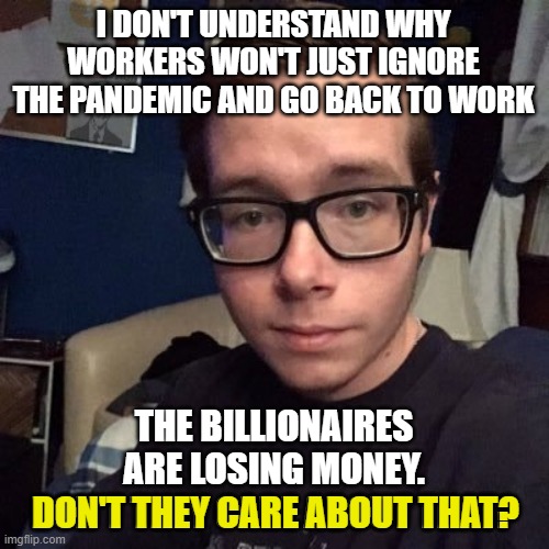 I DON'T UNDERSTAND WHY WORKERS WON'T JUST IGNORE THE PANDEMIC AND GO BACK TO WORK; THE BILLIONAIRES ARE LOSING MONEY. DON'T THEY CARE ABOUT THAT? DON'T THEY CARE ABOUT THAT? | image tagged in nikolas lemini | made w/ Imgflip meme maker