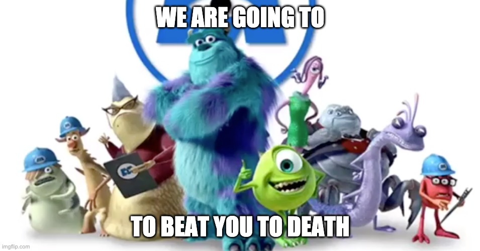 monsters beat | WE ARE GOING TO; TO BEAT YOU TO DEATH | image tagged in memes | made w/ Imgflip meme maker