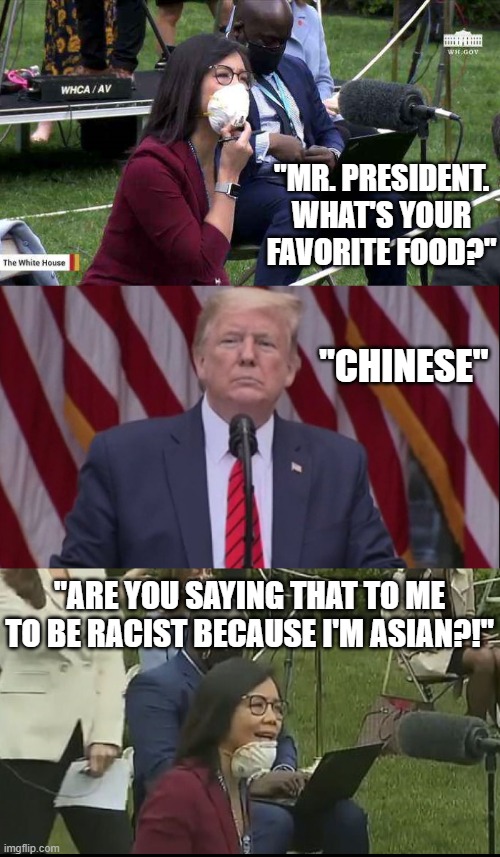 When The Racism Narrative Is All The Left Talks About - Racism Is All They See. | "CHINESE"; "MR. PRESIDENT. WHAT'S YOUR FAVORITE FOOD?"; "ARE YOU SAYING THAT TO ME TO BE RACIST BECAUSE I'M ASIAN?!" | image tagged in woke culture,maga,trump,politics,republicans,democrats | made w/ Imgflip meme maker