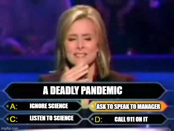 Dumb Quiz Game Show Contestant  | A DEADLY PANDEMIC; IGNORE SCIENCE; ASK TO SPEAK TO MANAGER; LISTEN TO SCIENCE; CALL 911 ON IT | image tagged in dumb quiz game show contestant | made w/ Imgflip meme maker