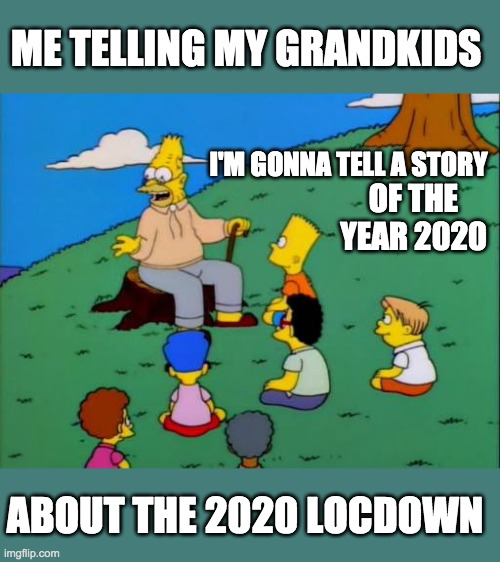 Abe Simpson telling stories | ME TELLING MY GRANDKIDS; I'M GONNA TELL A STORY; OF THE YEAR 2020; ABOUT THE 2020 LOCDOWN | image tagged in abe simpson telling stories | made w/ Imgflip meme maker