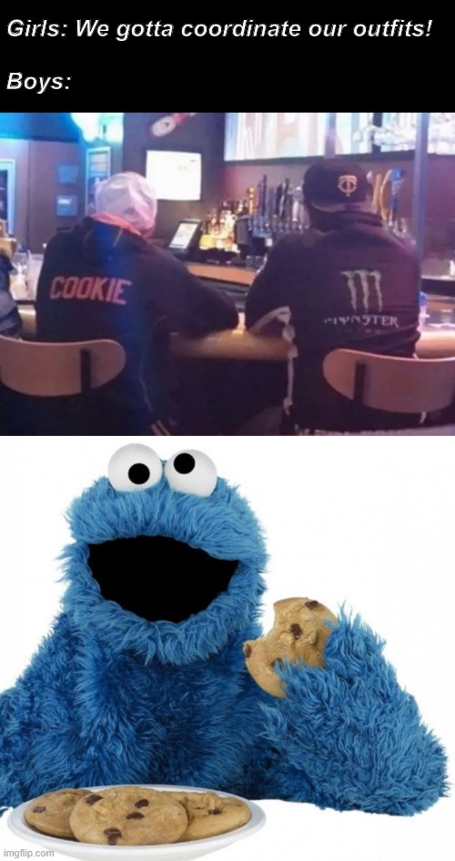 Girls: We gotta coordinate our outfits!
 
Boys: | image tagged in cookie monster | made w/ Imgflip meme maker