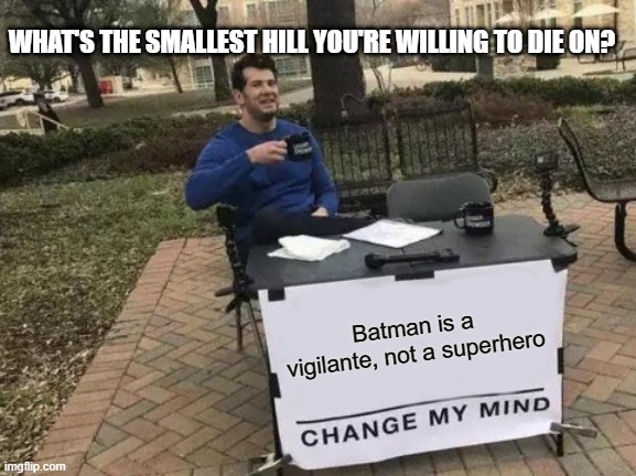 Change My Mind | WHAT'S THE SMALLEST HILL YOU'RE WILLING TO DIE ON? Batman is a vigilante, not a superhero | image tagged in memes,change my mind | made w/ Imgflip meme maker