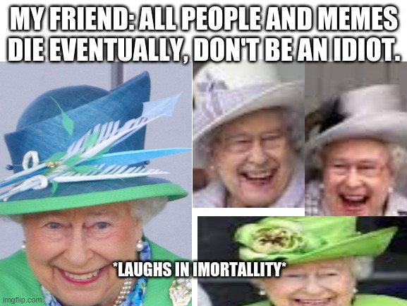 A queen elizabeth II meme | MY FRIEND: ALL PEOPLE AND MEMES DIE EVENTUALLY, DON'T BE AN IDIOT. *LAUGHS IN IMORTALLITY* | image tagged in blank white template | made w/ Imgflip meme maker