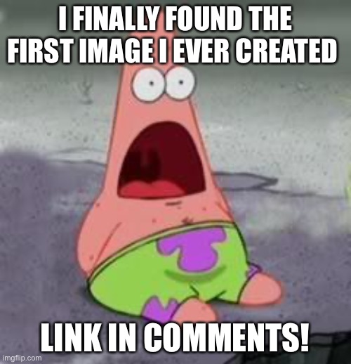 wOw | I FINALLY FOUND THE FIRST IMAGE I EVER CREATED; LINK IN COMMENTS! | image tagged in suprised patrick | made w/ Imgflip meme maker