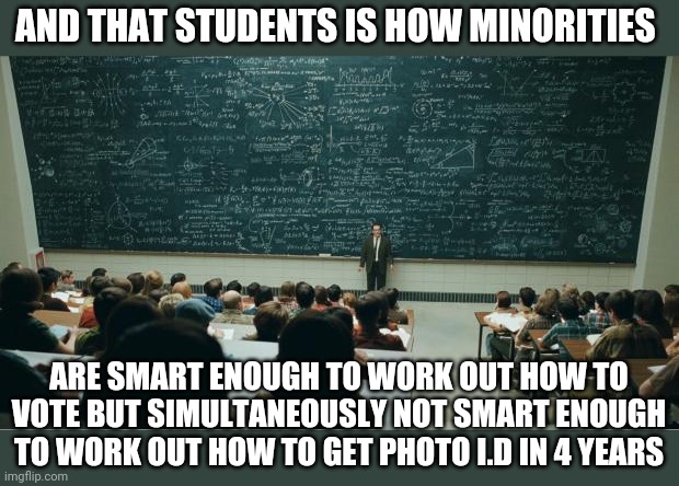 math in a nutshell | AND THAT STUDENTS IS HOW MINORITIES; ARE SMART ENOUGH TO WORK OUT HOW TO VOTE BUT SIMULTANEOUSLY NOT SMART ENOUGH TO WORK OUT HOW TO GET PHOTO I.D IN 4 YEARS | image tagged in math in a nutshell | made w/ Imgflip meme maker