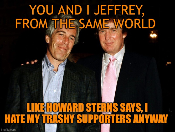 YOU AND I JEFFREY, FROM THE SAME WORLD LIKE HOWARD STERNS SAYS, I HATE MY TRASHY SUPPORTERS ANYWAY | made w/ Imgflip meme maker