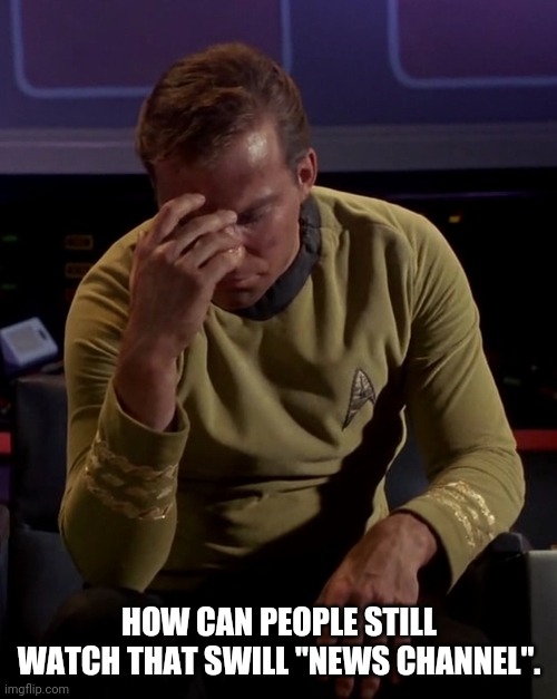 Kirk face palm | HOW CAN PEOPLE STILL WATCH THAT SWILL "NEWS CHANNEL". | image tagged in kirk face palm | made w/ Imgflip meme maker