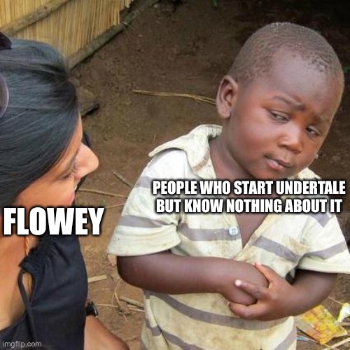Howdy! | PEOPLE WHO START UNDERTALE BUT KNOW NOTHING ABOUT IT; FLOWEY | image tagged in memes,third world skeptical kid,undertale | made w/ Imgflip meme maker