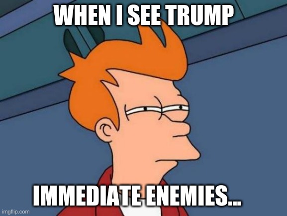 Futurama Fry | WHEN I SEE TRUMP; IMMEDIATE ENEMIES... | image tagged in memes,futurama fry | made w/ Imgflip meme maker