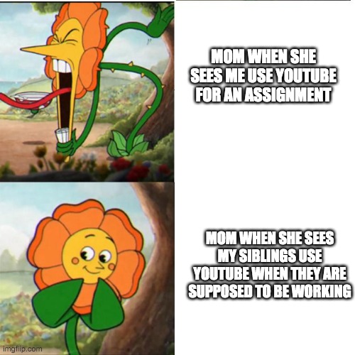 Cuphead Flower | MOM WHEN SHE SEES ME USE YOUTUBE FOR AN ASSIGNMENT; MOM WHEN SHE SEES MY SIBLINGS USE YOUTUBE WHEN THEY ARE SUPPOSED TO BE WORKING | image tagged in cuphead flower | made w/ Imgflip meme maker