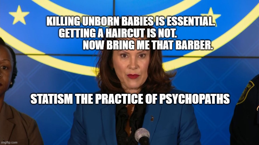 Michigan's Nazi Democrat, Governor Whitmer | KILLING UNBORN BABIES IS ESSENTIAL. GETTING A HAIRCUT IS NOT.                                NOW BRING ME THAT BARBER. STATISM THE PRACTICE OF PSYCHOPATHS | image tagged in michigan's nazi democrat governor whitmer | made w/ Imgflip meme maker