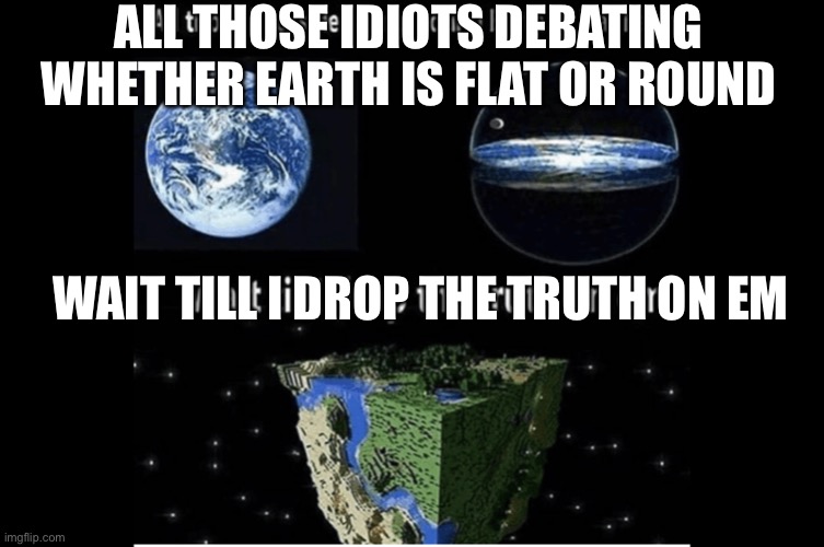 ALL THOSE IDIOTS DEBATING WHETHER EARTH IS FLAT OR ROUND; WAIT TILL I DROP THE TRUTH ON EM | image tagged in funny | made w/ Imgflip meme maker