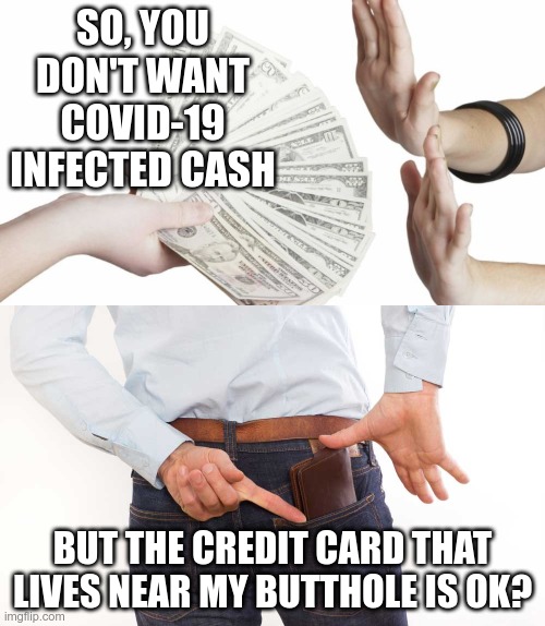 Who makes up these new rules? | SO, YOU DON'T WANT COVID-19 INFECTED CASH; BUT THE CREDIT CARD THAT LIVES NEAR MY BUTTHOLE IS OK? | image tagged in cash,covid-19,credit card | made w/ Imgflip meme maker