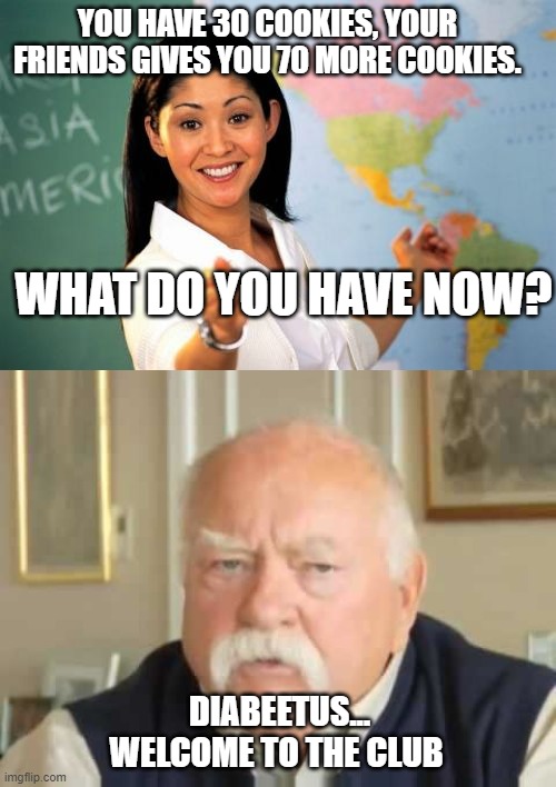 its true tho | YOU HAVE 30 COOKIES, YOUR FRIENDS GIVES YOU 70 MORE COOKIES. WHAT DO YOU HAVE NOW? DIABEETUS...
WELCOME TO THE CLUB | image tagged in memes,unhelpful high school teacher,diabetes,cookies,diabeetus,bored | made w/ Imgflip meme maker