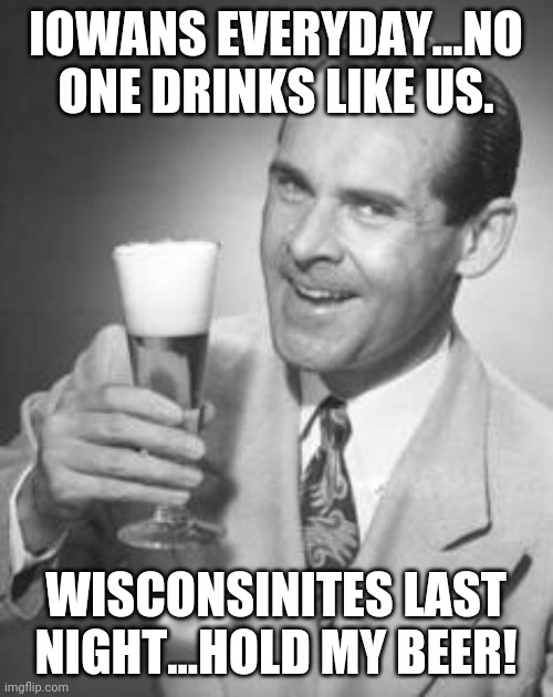 Guy Beer | IOWANS EVERYDAY...NO ONE DRINKS LIKE US. WISCONSINITES LAST NIGHT...HOLD MY BEER! | image tagged in guy beer | made w/ Imgflip meme maker