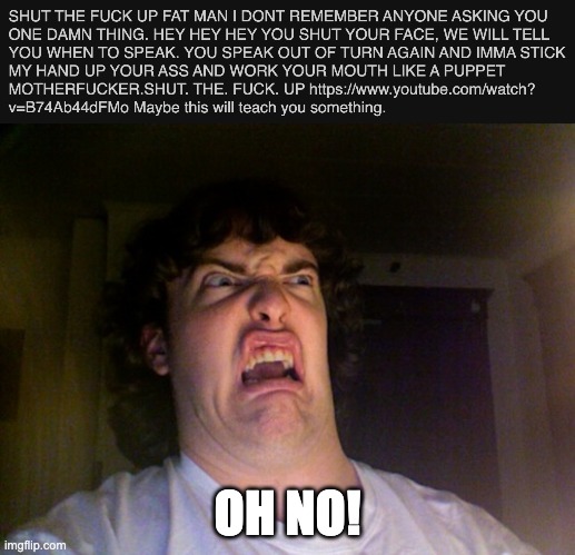 i went to the link and it said shut the f up | OH NO! | image tagged in memes,oh no | made w/ Imgflip meme maker