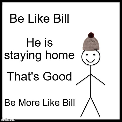 Be Like Bill | Be Like Bill; He is staying home; That's Good; Be More Like Bill | image tagged in memes,be like bill | made w/ Imgflip meme maker