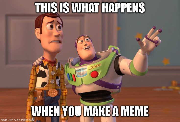 Make a meme they said | THIS IS WHAT HAPPENS; WHEN YOU MAKE A MEME | image tagged in memes,x x everywhere | made w/ Imgflip meme maker