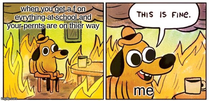 This Is Fine Meme | when you get a f on evrything at school and your pernts are on thier way; me | image tagged in memes,this is fine | made w/ Imgflip meme maker