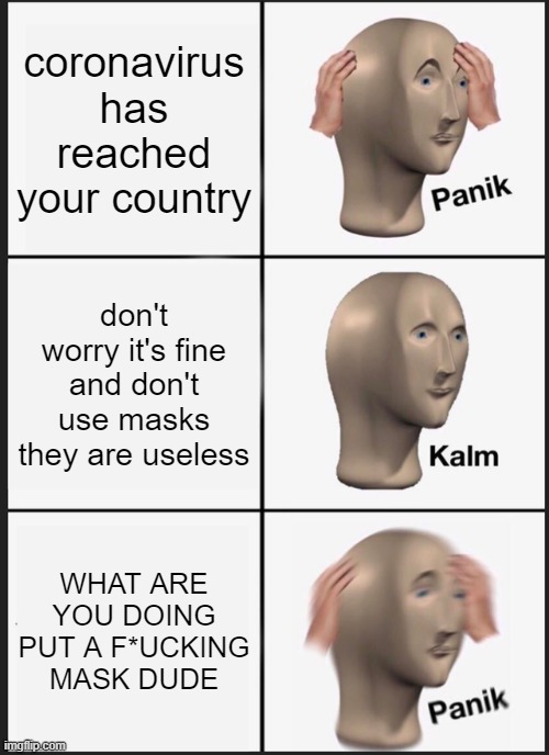 stupid instructions | coronavirus has reached your country; don't worry it's fine and don't use masks they are useless; WHAT ARE YOU DOING PUT A F*UCKING MASK DUDE | image tagged in memes,panik kalm panik,coronavirus | made w/ Imgflip meme maker