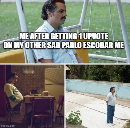 Sad Pablo Escobar | ME AFTER GETTING 1 UPVOTE ON MY OTHER SAD PABLO ESCOBAR ME | image tagged in memes,sad pablo escobar | made w/ Imgflip meme maker