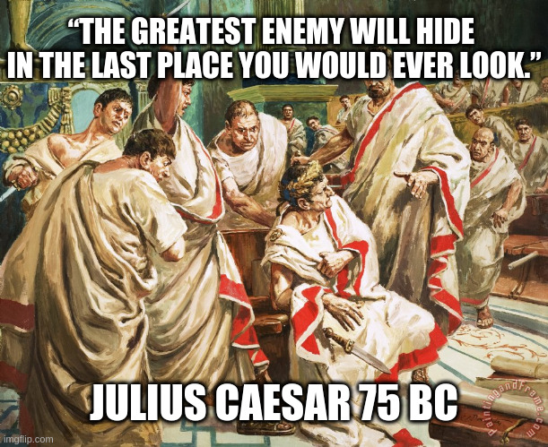 “The greatest enemy will hide in the last place you would ever look.”—Julius Caesar 75 BC | “THE GREATEST ENEMY WILL HIDE 
IN THE LAST PLACE YOU WOULD EVER LOOK.”; JULIUS CAESAR 75 BC | image tagged in julius caesar meme | made w/ Imgflip meme maker