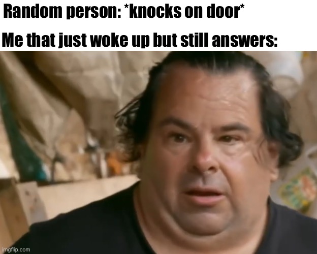 Mornings | Random person: *knocks on door*; Me that just woke up but still answers: | image tagged in memes | made w/ Imgflip meme maker