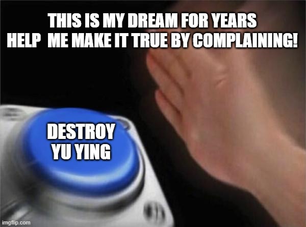 Blank Nut Button | THIS IS MY DREAM FOR YEARS HELP  ME MAKE IT TRUE BY COMPLAINING! DESTROY YU YING | image tagged in memes,blank nut button | made w/ Imgflip meme maker