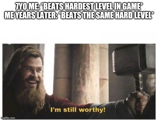 I'm still worthy | 7YO ME: *BEATS HARDEST LEVEL IN GAME*
ME YEARS LATER: *BEATS THE SAME HARD LEVEL* | image tagged in i'm still worthy | made w/ Imgflip meme maker