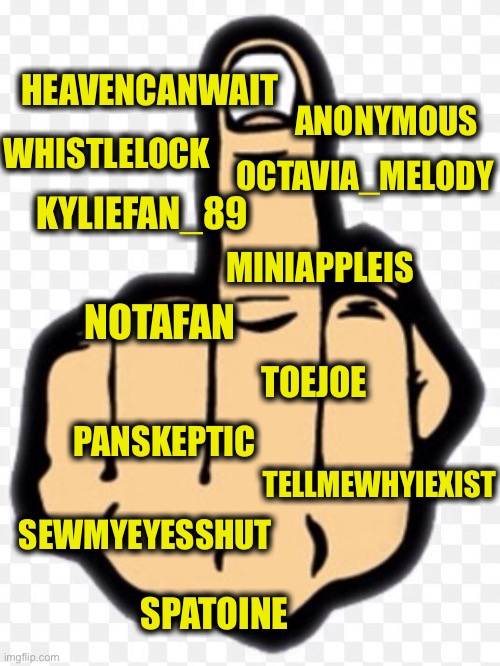 middle finger | OCTAVIA_MELODY TOEJOE HEAVENCANWAIT NOTAFAN PANSKEPTIC SPATOINE SEWMYEYESSHUT ANONYMOUS TELLMEWHYIEXIST KYLIEFAN_89 WHISTLELOCK MINIAPPLEIS | image tagged in middle finger | made w/ Imgflip meme maker