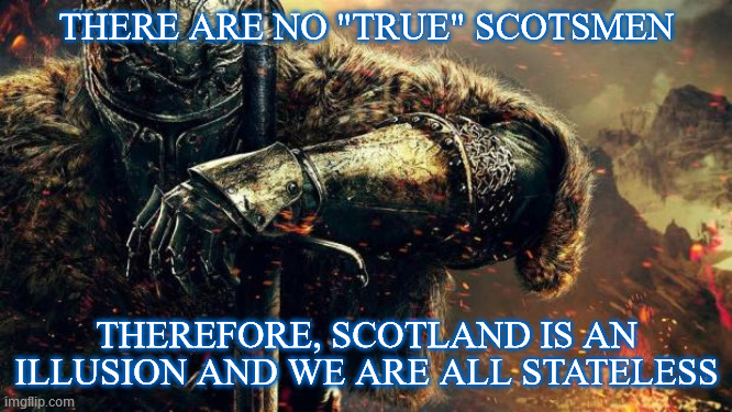 Dark Souls Logic | THERE ARE NO "TRUE" SCOTSMEN; THEREFORE, SCOTLAND IS AN ILLUSION AND WE ARE ALL STATELESS | image tagged in dark souls logic,logical fallacy,no true scotsman,individualism,disintegration,metaphors | made w/ Imgflip meme maker