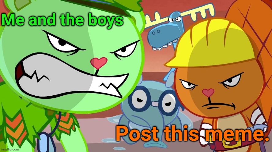 HTF Angry Faces | Me and the boys; Post this meme. | image tagged in htf angry faces,memes,me and the boys | made w/ Imgflip meme maker