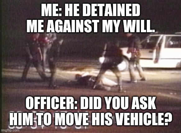 Rodney King | ME: HE DETAINED ME AGAINST MY WILL. OFFICER: DID YOU ASK HIM TO MOVE HIS VEHICLE? | image tagged in rodney king | made w/ Imgflip meme maker