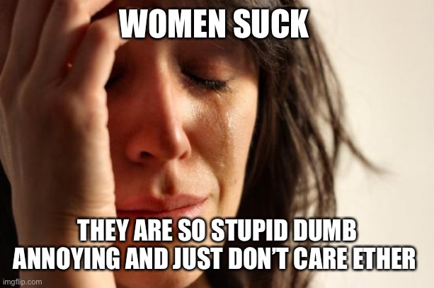 First World Problems | WOMEN SUCK; THEY ARE SO STUPID DUMB ANNOYING AND JUST DON’T CARE ETHER | image tagged in memes,first world problems | made w/ Imgflip meme maker