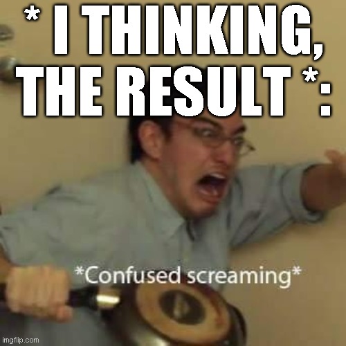 filthy frank confused scream | * I THINKING, THE RESULT *: | image tagged in filthy frank confused scream | made w/ Imgflip meme maker