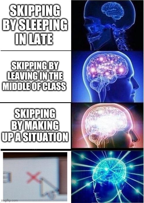 Expanding Brain Meme | SKIPPING BY SLEEPING IN LATE; SKIPPING BY LEAVING IN THE MIDDLE OF CLASS; SKIPPING BY MAKING UP A SITUATION | image tagged in memes,expanding brain | made w/ Imgflip meme maker