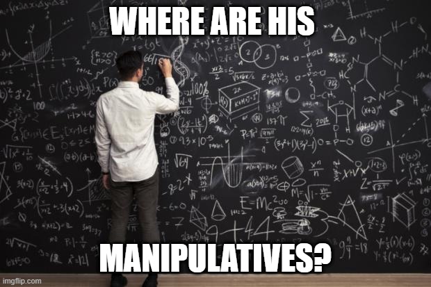 math | WHERE ARE HIS; MANIPULATIVES? | image tagged in math | made w/ Imgflip meme maker