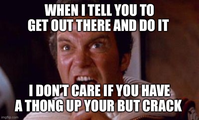 khan | WHEN I TELL YOU TO GET OUT THERE AND DO IT; I DON’T CARE IF YOU HAVE A THONG UP YOUR BUT CRACK | image tagged in khan | made w/ Imgflip meme maker