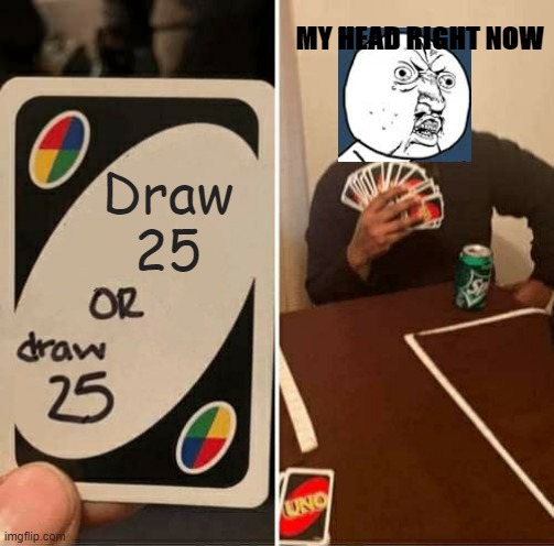 My Head |  MY HEAD RIGHT NOW; Draw
25 | image tagged in memes,uno draw 25 cards | made w/ Imgflip meme maker