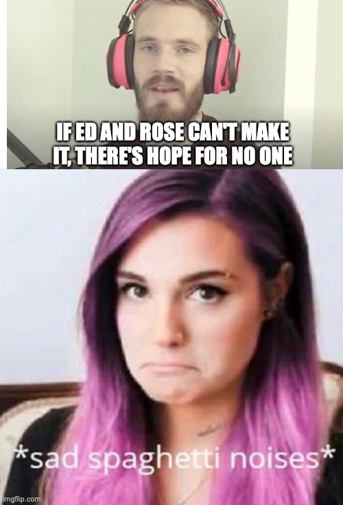 Marziaaaaaa | IF ED AND ROSE CAN'T MAKE IT, THERE'S HOPE FOR NO ONE | image tagged in pewdiepie | made w/ Imgflip meme maker