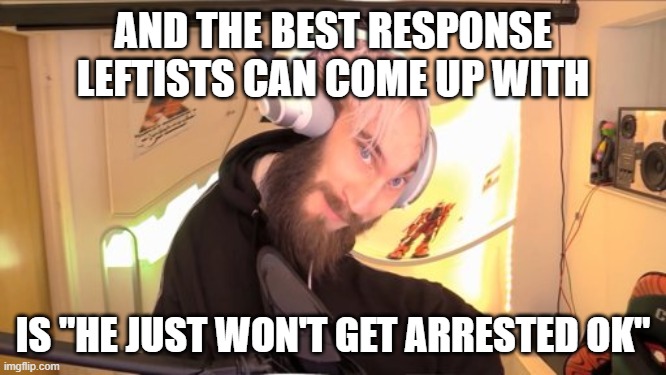 Pewdiepie HMM | AND THE BEST RESPONSE LEFTISTS CAN COME UP WITH IS "HE JUST WON'T GET ARRESTED OK" | image tagged in pewdiepie hmm | made w/ Imgflip meme maker