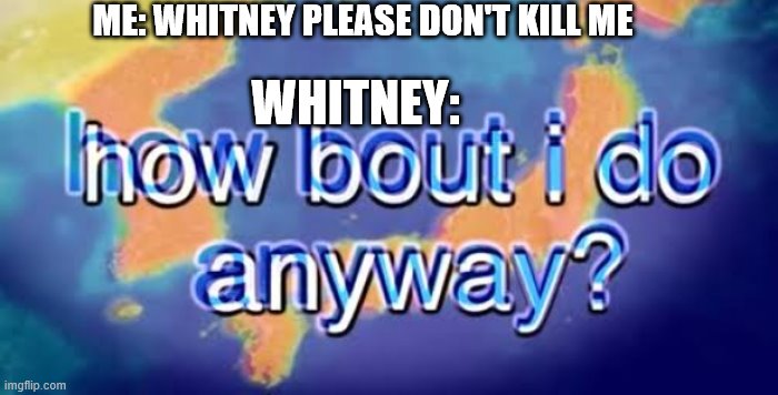 Only people who have played a johto game will get this | ME: WHITNEY PLEASE DON'T KILL ME; WHITNEY: | image tagged in how bout i do anyway | made w/ Imgflip meme maker