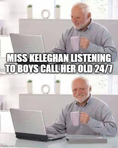 Hide the Pain Harold Meme | MISS KELEGHAN LISTENING TO BOYS CALL HER OLD 24/7 | image tagged in memes,hide the pain harold | made w/ Imgflip meme maker