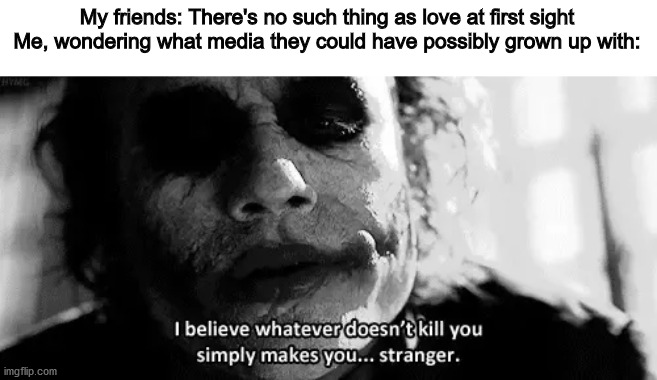 My friends: There's no such thing as love at first sight
Me, wondering what media they could have possibly grown up with: | image tagged in the joker,why so serious,why so serious joker,whatever doesn't kill you,love at first sight | made w/ Imgflip meme maker