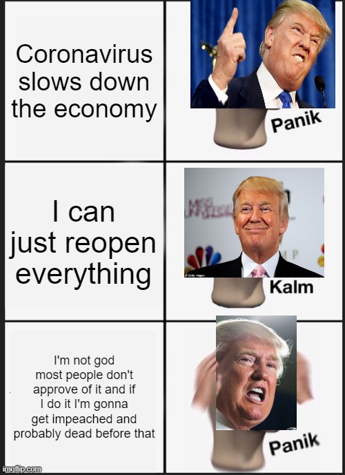 Trump coronavirus panik kalm | Coronavirus slows down the economy; I can just reopen everything; I'm not god most people don't approve of it and if I do it I'm gonna get impeached and probably dead before that | image tagged in memes,panik kalm panik,trump,coronavirus,donald trump,covid-19 | made w/ Imgflip meme maker
