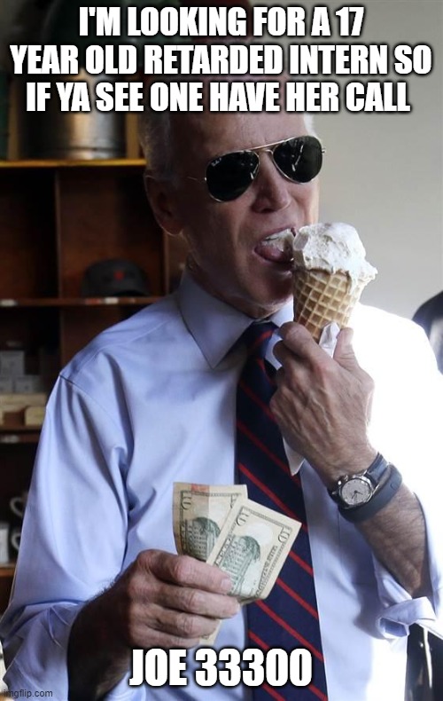 Joe Biden Ice Cream and Cash | I'M LOOKING FOR A 17 YEAR OLD RETARDED INTERN SO IF YA SEE ONE HAVE HER CALL JOE 33300 | image tagged in joe biden ice cream and cash | made w/ Imgflip meme maker