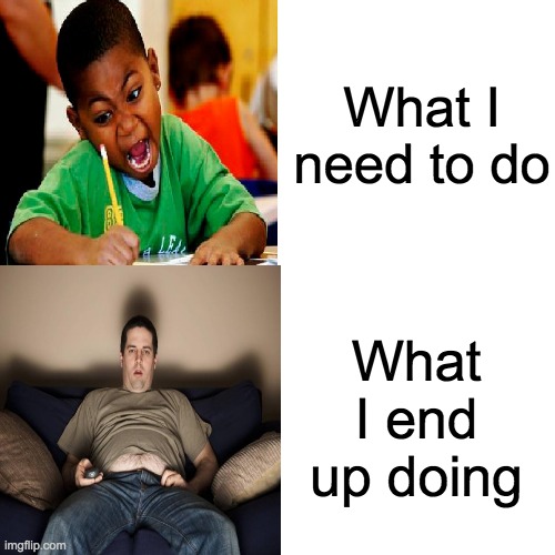 What I need to do; What I end up doing | made w/ Imgflip meme maker