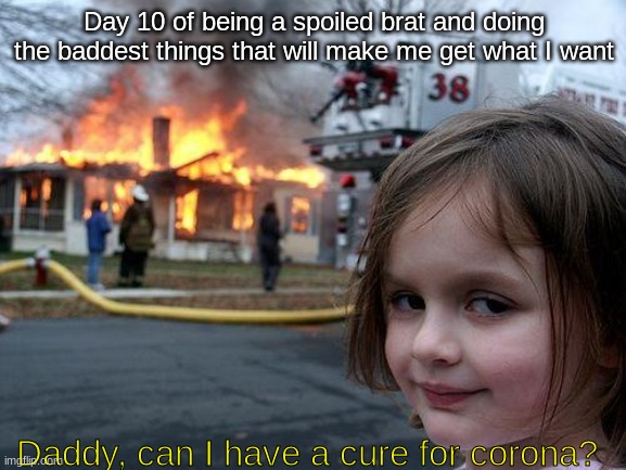 Disaster Girl Meme | Day 10 of being a spoiled brat and doing the baddest things that will make me get what I want; Daddy, can I have a cure for corona? | image tagged in memes,disaster girl,coronavirus,spoiled brat | made w/ Imgflip meme maker