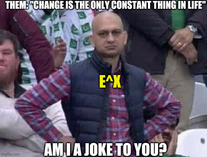 E^X | THEM: "CHANGE IS THE ONLY CONSTANT THING IN LIFE"; E^X; AM I A JOKE TO YOU? | image tagged in shit / am i a joke to you | made w/ Imgflip meme maker
